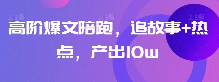 高阶爆文陪跑，追故事+热点，产出10w+-Ai创业网