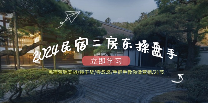 2024民宿二房东操盘手 民宿营销实战/纯干货/零忽悠/手把手教你做营销/21节-Ai创业网