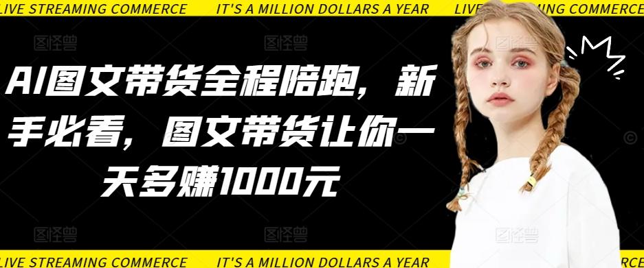 AI图文带货全程陪跑，新手必看，图文带货让你一天多赚1000元-Ai创业网