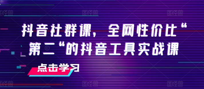 抖音社群课，全网性价比“第二“的抖音工具实战课-Ai创业网