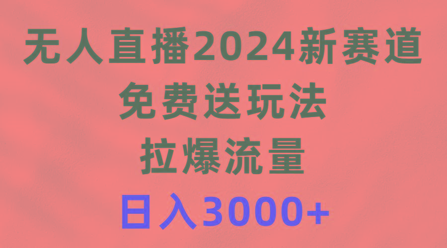 (9496期)无人直播2024新赛道，免费送玩法，拉爆流量，日入3000+-Ai创业网