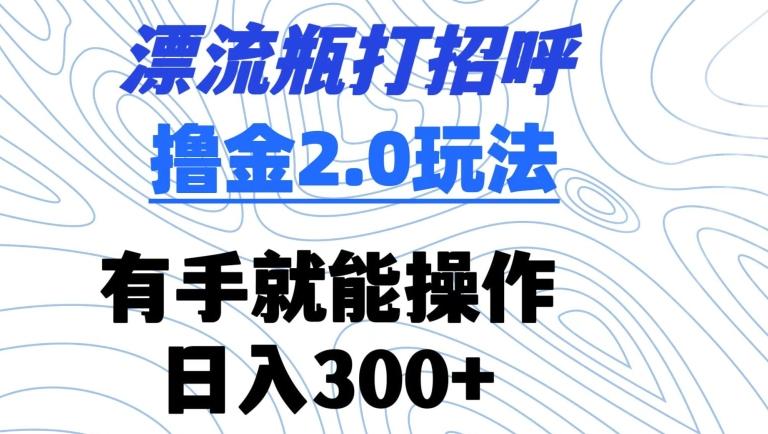 漂流瓶打招呼撸金2.0玩法，有手就能做，日入300+【揭秘】-Ai创业网