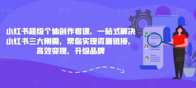 小红书超级个体创作者课，一站式解决小红书三大刚需，帮你实现资源链接，高效变现，升级品牌-Ai创业网