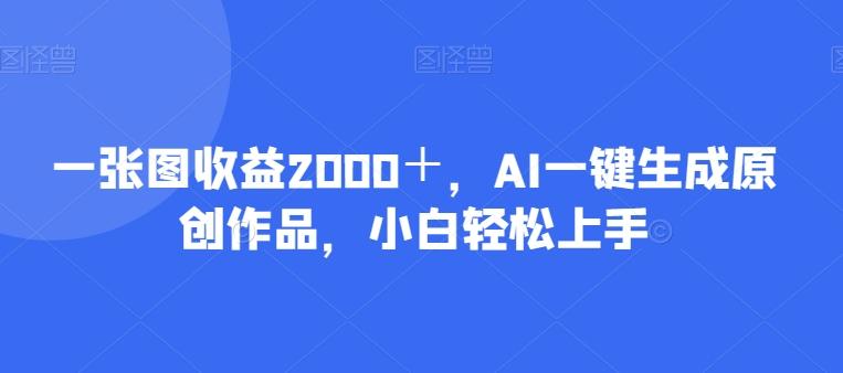 一张图收益2000＋，AI一键生成原创作品，小白轻松上手-Ai创业网