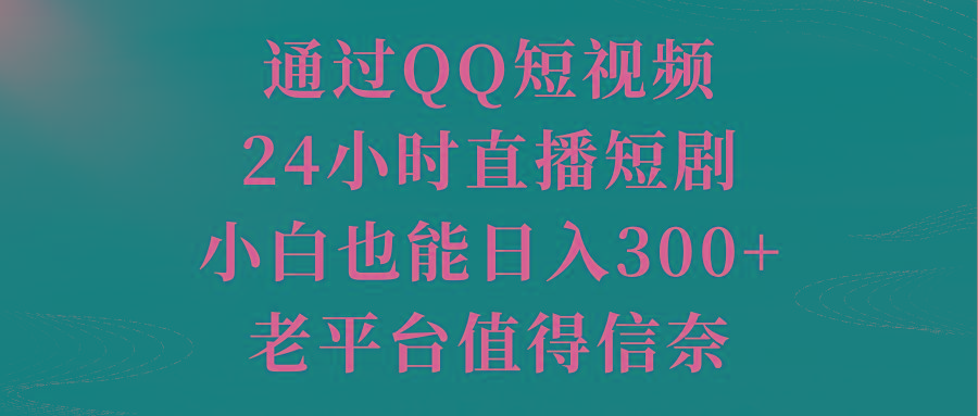 通过QQ短视频、24小时直播短剧，小白也能日入300+，老平台值得信奈-Ai创业网