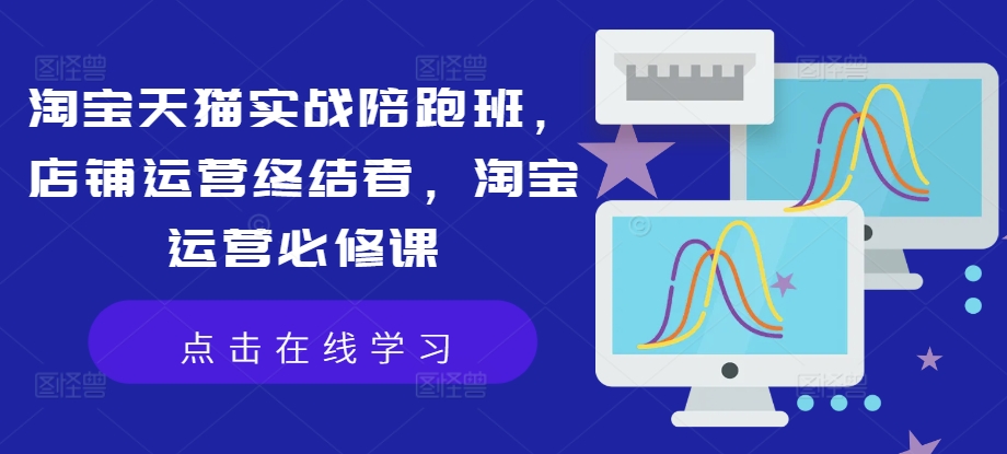 淘宝天猫实战陪跑班，店铺运营终结者，淘宝运营必修课-Ai创业网