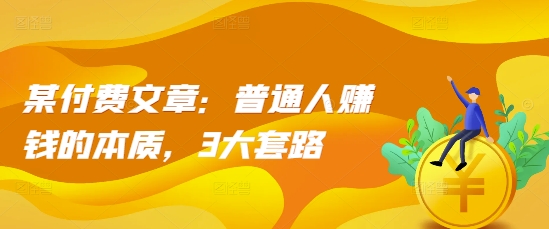 某付费文章：普通人赚钱的本质，3大套路-Ai创业网