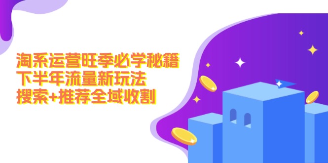 淘系运营旺季必学秘籍：下半年流量新玩法：搜索+推荐全域收割(无水印-Ai创业网