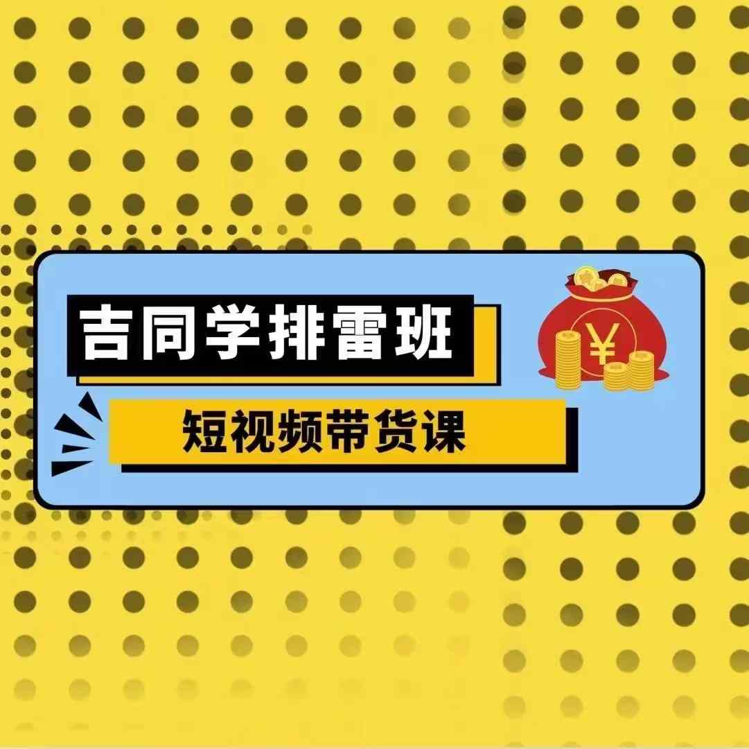 吉同学排雷班短视频带货课，零基础·详解流量成果-Ai创业网