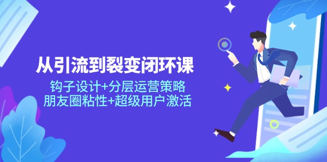 从引流到裂变闭环课：钩子设计+分层运营策略，朋友圈粘性+超级用户激活-Ai创业网