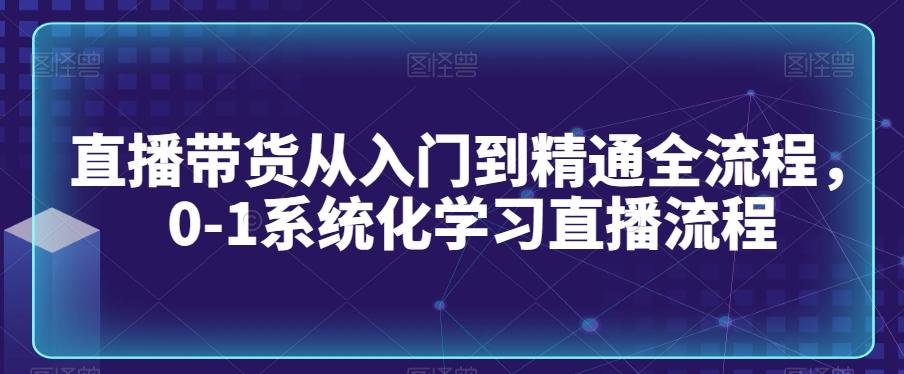 直播带货从入门到精通全流程，0-1系统化学习直播流程-Ai创业网