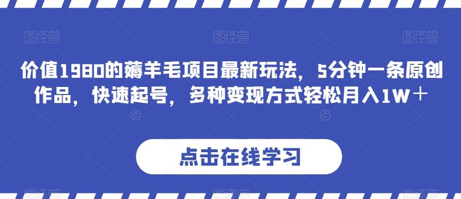价值1980的薅羊毛项目最新玩法，5分钟一条原创作品，快速起号，多种变现方式轻松月入1W＋【揭秘】-Ai创业网