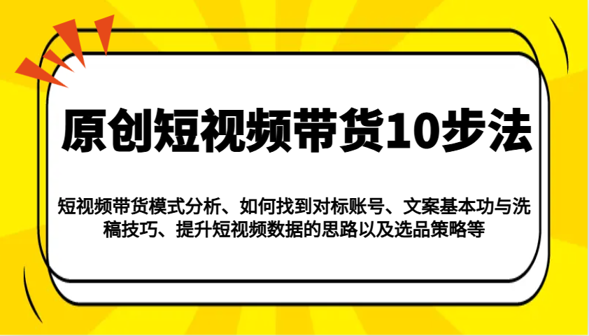 原创短视频带货10步法：模式分析/对标账号/文案与洗稿/提升数据/以及选品策略等-Ai创业网