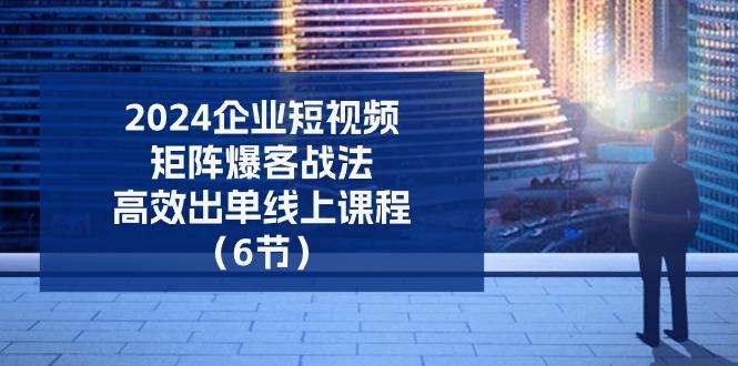 2024企业-短视频-矩阵 爆客战法，高效出单线上课程(6节-Ai创业网