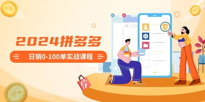 2024拼多多日销0-100单实战课程：新手注册开店到日销100单整套流程-Ai创业网