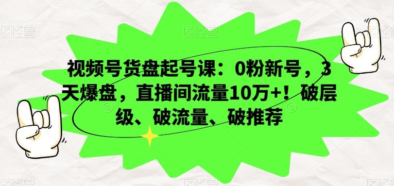 视频号货盘起号课：0粉新号，3天爆盘，直播间流量10万+！破层级、破流量、破推荐-Ai创业网