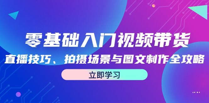 零基础入门视频带货：直播技巧、拍摄场景与图文制作全攻略-Ai创业网