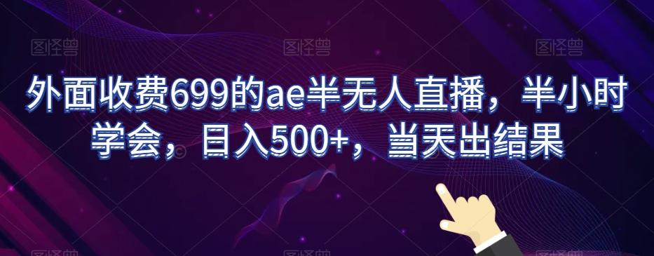 外面收费699的ae半无人直播，半小时学会，日入500+，当天出结果【揭秘】-Ai创业网