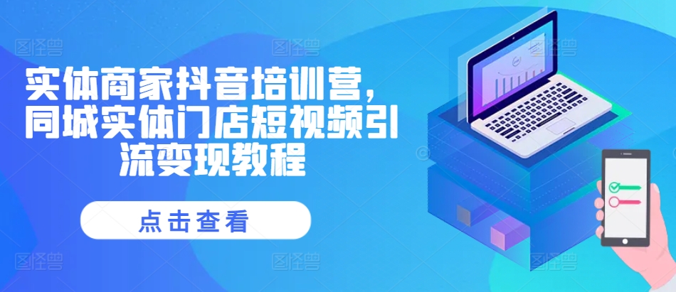实体商家抖音培训营，同城实体门店短视频引流变现教程-Ai创业网