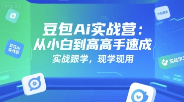 豆包Ai实战营：从小白到高手速成，实战跟学，现学现用-Ai创业网