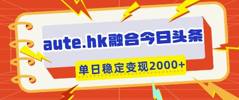 aute.hk融合今日头条，一键复制粘贴，单日稳定变现多张【揭秘】-Ai创业网
