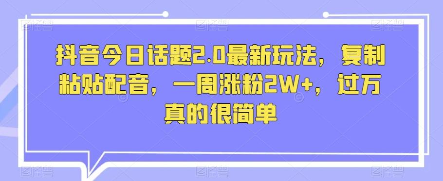 抖音今日话题2.0最新玩法，复制粘贴配音，一周涨粉2W+，过万真的很简单-Ai创业网