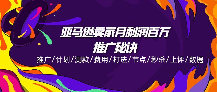 亚马逊卖家月利润百万的推广秘诀，推广/计划/测款/费用/打法/节点/秒杀…-Ai创业网