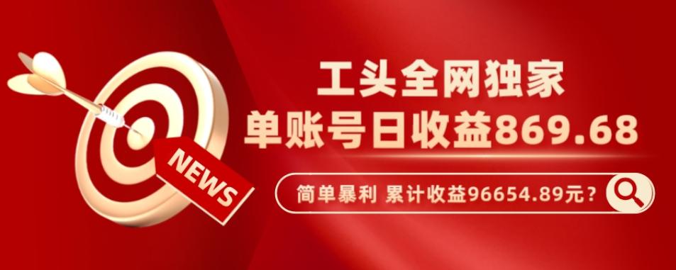 工头全网独家，这个玩法单账号日收益869.68，简单暴利，累计收益96654.89元？-Ai创业网