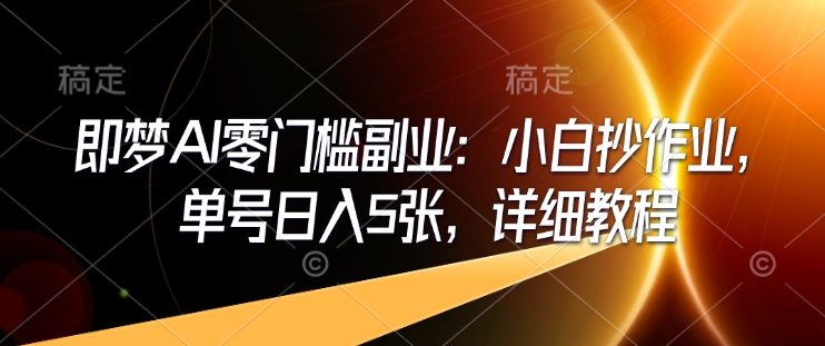 即梦AI零门槛副业：小白抄作业，单号日入5张，详细教程-Ai创业网