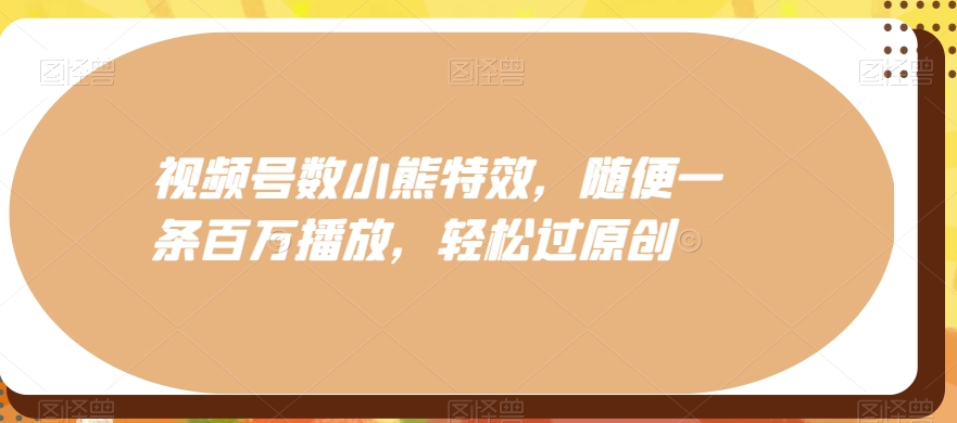 视频号数小熊特效，随便一条百万播放，轻松过原创-Ai创业网
