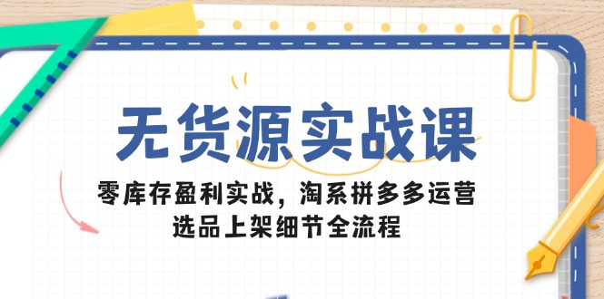 无货源实战课：零库存盈利实战，淘系拼多多运营，选品上架细节全流程-Ai创业网