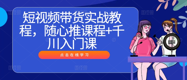 短视频带货实战教程，随心推课程+千川入门课-Ai创业网