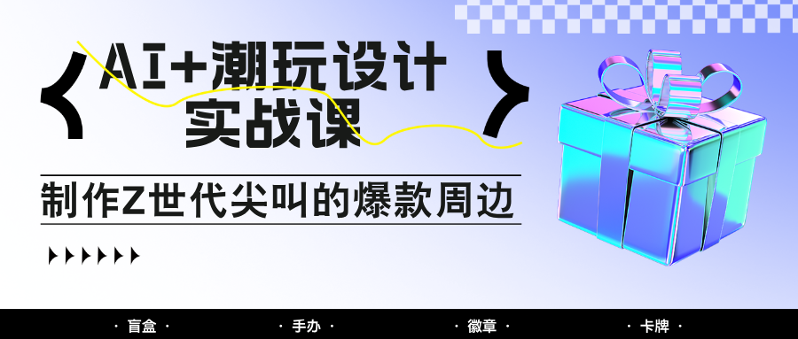AI+潮玩设计实战课：手把手教你制作Z世代尖叫的爆款周边，自媒体人必学印钞术！-Ai创业网