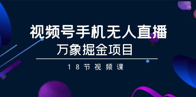 视频号手机无人直播-万象掘金项目(18节视频课)-Ai创业网
