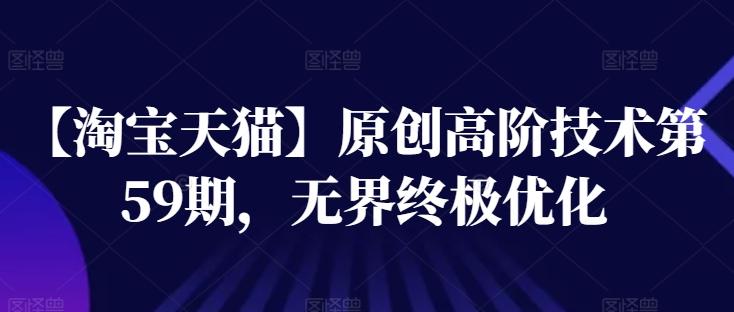 【淘宝天猫】原创高阶技术第59期，无界终极优化-Ai创业网