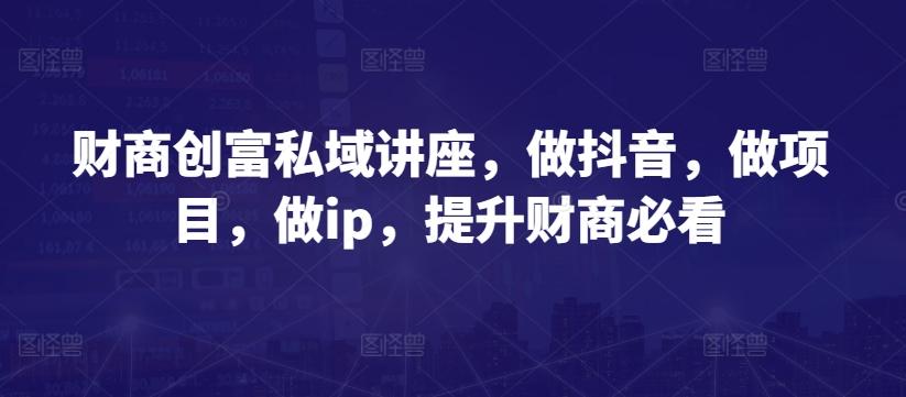 财商创富私域讲座，做抖音，做项目，做ip，提升财商必看-Ai创业网
