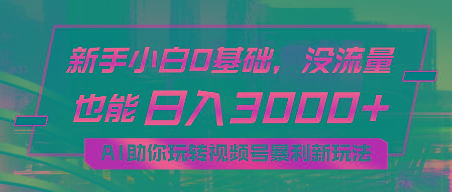 小白0基础，没流量也能日入3000+：AI助你玩转视频号暴利新玩法-Ai创业网