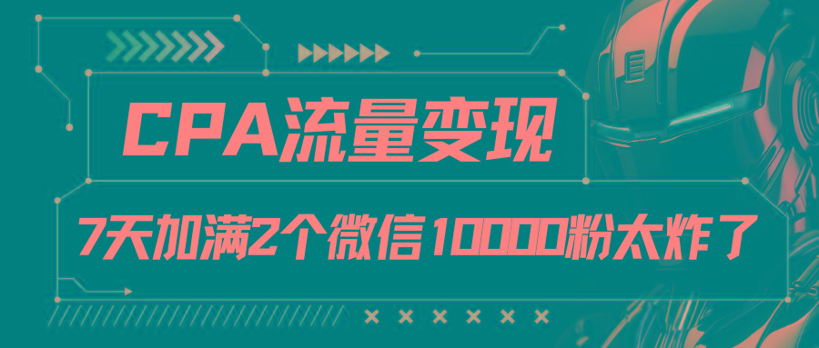 CPA流量变现，7天加满两个微信10000粉-Ai创业网
