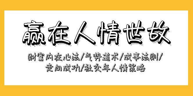 (9959期)赢在-人情世故：财富内在心法/气势道术/成事法则/走向成功/社交与人情策略-Ai创业网
