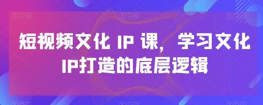 短视频文化IP课，学习文化IP打造的底层逻辑-Ai创业网