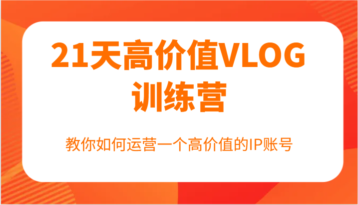 21天高价值VLOG训练营【第一期】，教你如何运营一个高价值的IP账号-Ai创业网