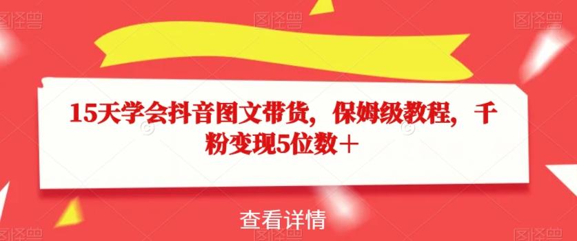 15天学会抖音图文带货，保姆级教程，千粉变现5位数＋-Ai创业网