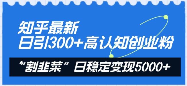 知乎最新日引300+高认知创业粉，“割韭菜”日稳定变现5000+【揭秘】-Ai创业网