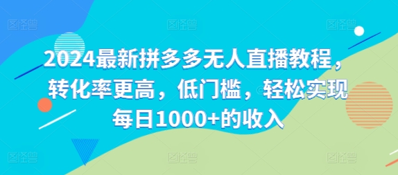 2024最新拼多多无人直播教程，转化率更高，低门槛，轻松实现每日1000+的收入-Ai创业网