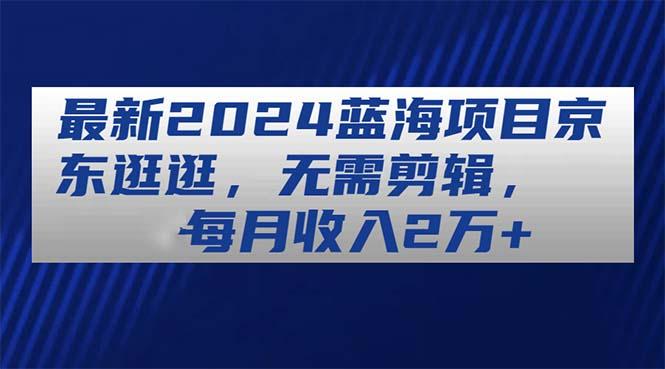 最新2024蓝海项目京东逛逛，无需剪辑，每月收入2万+-Ai创业网