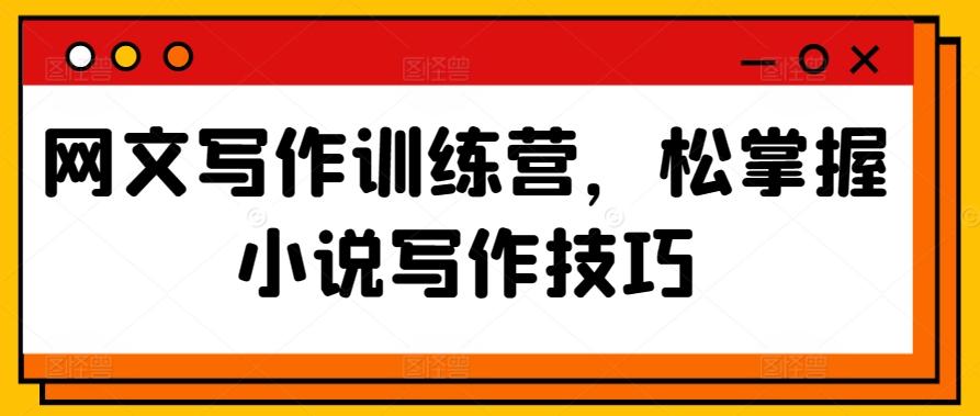 网文写作训练营，松掌握小说写作技巧-Ai创业网