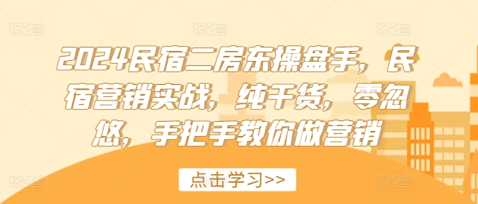 2024民宿二房东操盘手，民宿营销实战，纯干货，零忽悠，手把手教你做营销-Ai创业网