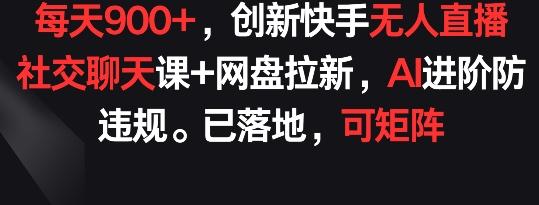 每天900+，创新快手无人直播社交聊天课+网盘拉新，AI进阶防违规 已落地 可矩阵【揭秘】-Ai创业网