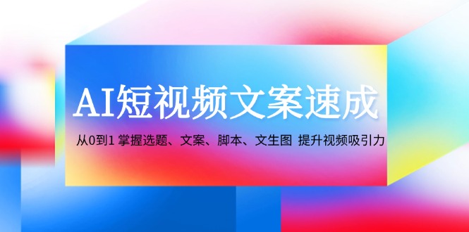 AI短视频文案速成：从0到1 掌握选题、文案、脚本、文生图 提升视频吸引力-Ai创业网