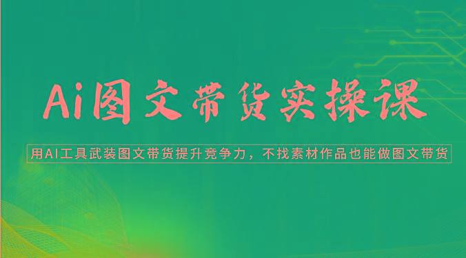 Ai图文带货实操课-用AI工具武装图文带货提升竞争力，不找素材作品也能做图文带货-Ai创业网